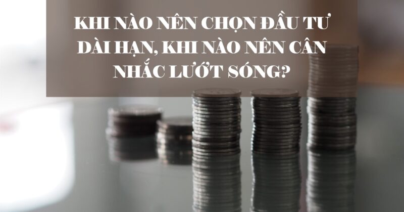 Khi Nào Nên Chọn Đầu Tư Dài Hạn, Khi Nào Nên Cân Nhắc Lướt Sóng Khi Nào Nên Chọn Đầu Tư Dài Hạn, Khi Nào Nên Cân Nhắc Lướt Sóng
