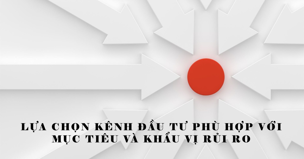 Lựa chọn kênh đầu tư phù hợp với mục tiêu và khẩu vị rủi ro