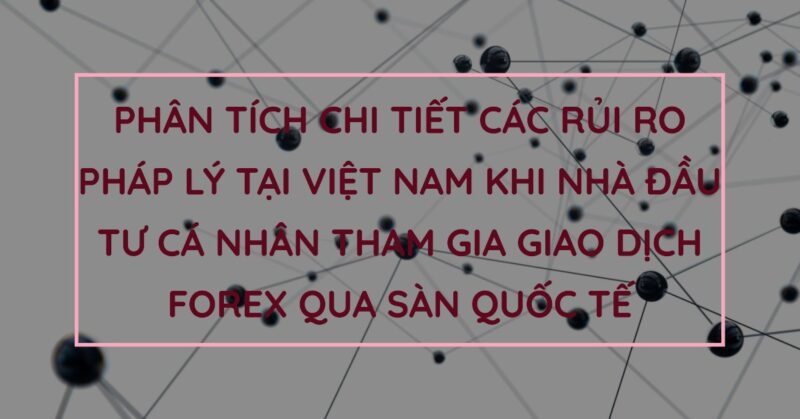 Phân tích chi tiết các Rủi ro Pháp lý tại Việt Nam khi Nhà đầu tư Cá nhân Tham gia Giao dịch Forex qua Sàn Quốc tế Phân tích chi tiết các Rủi ro Pháp lý tại Việt Nam khi Nhà đầu tư Cá nhân Tham gia Giao dịch Forex qua Sàn Quốc tế