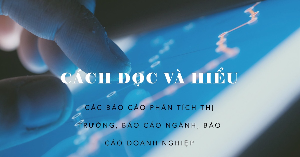 Cách đọc và hiểu các báo cáo phân tích thị trường, báo cáo ngành, báo cáo doanh nghiệp